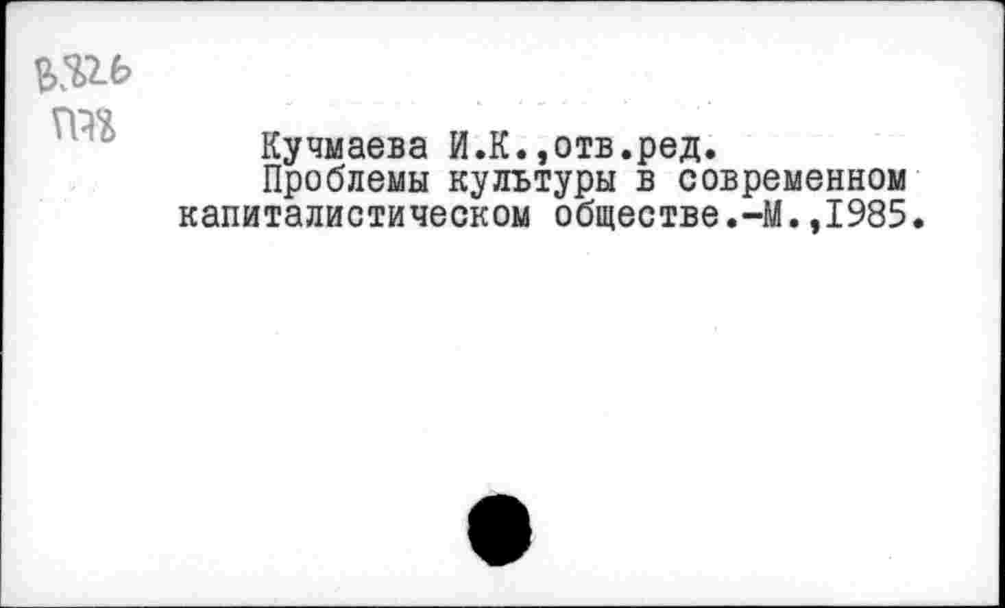 ﻿та
Кучмаева И.К.,отв.ред.
Проблемы культуры в современном капиталистическом обществе.-М.,1985.